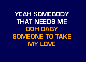 YEAH SOMEBODY
THAT NEEDS ME
00H BABY
SOMEONE TO TAKE
MY LOVE