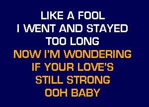 LIKE A FOOL
I WENT AND STAYED
T00 LONG
NOW I'M WONDERING
IF YOUR LOVE'S
STILL STRONG
00H BABY