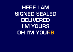 HERE I AM
SIGNED SEALED
DELIVERED

I'M YOURS
0H I'M YOURS