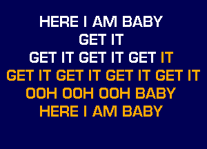 HERE I AM BABY
GET IT
GET IT GET IT GET IT
GET IT GET IT GET IT GET IT
00H 00H 00H BABY
HERE I AM BABY