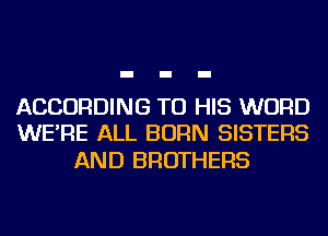 ACCORDING TO HIS WORD
WE'RE ALL BORN SISTERS

AND BROTHERS