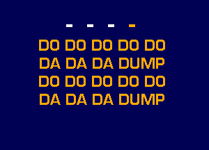 DO DO DO DO DO
DA DA DA DUMP

DO DO DO DC) DC)
DA DA DA DUMP