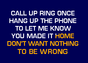 CALL UP RING ONCE
HANG UP THE PHONE
TO LET ME KNOW
YOU MADE IT HOME
DON'T WANT NOTHING

TO BE WRONG