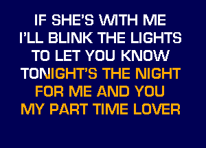 IF SHE'S WITH ME
I'LL BLINK THE LIGHTS
TO LET YOU KNOW
TONIGHTS THE NIGHT
FOR ME AND YOU
MY PART TIME LOVER