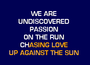 WE ARE
UNDISCOVERED
PASSION

ON THE RUN
CHASING LOVE
UP AGAINST THE SUN