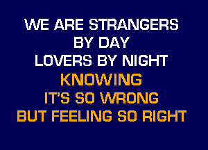 WE ARE STRANGERS
BY DAY
LOVERS BY NIGHT

KNOWING
IT'S SO WRONG
BUT FEELING SO RIGHT