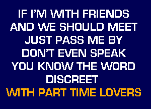 IF I'M WITH FRIENDS
AND WE SHOULD MEET
JUST PASS ME BY
DON'T EVEN SPEAK
YOU KNOW THE WORD
DISCREET
WITH PART TIME LOVERS