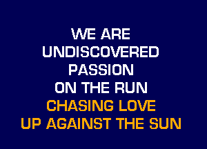 WE ARE
UNDISCOVERED
PASSION

ON THE RUN
CHASING LOVE
UP AGAINST THE SUN