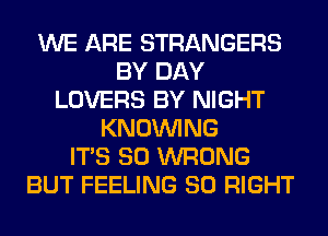 WE ARE STRANGERS
BY DAY
LOVERS BY NIGHT
KNOUVING
ITS SO WRONG
BUT FEELING SO RIGHT