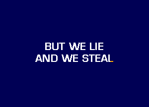 BUT WE LIE

AND WE STEAL