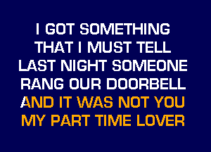 I GOT SOMETHING
THAT I MUST TELL
LAST NIGHT SOMEONE
RANG OUR DOORBELL
AND IT WAS NOT YOU
MY PART TIME LOVER