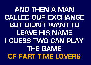 AND THEN A MAN
CALLED OUR EXCHANGE
BUT DIDN'T WANT TO
LEAVE HIS NAME
I GUESS TWO CAN PLAY
THE GAME
OF PART TIME LOVERS