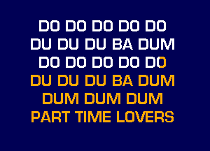 DO D0 D0 DO DU
DU DU DU BA DUM
DO DO DD DO D0
DU DU DU BA DUM
DUM DUM DUM
PART TIME LOVERS