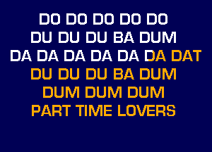 DO DO DO DO DO
DU DU DU BA DUM
DA DA DA DA DA DA DAT
DU DU DU BA DUM
DUM DUM DUM
PART TIME LOVERS