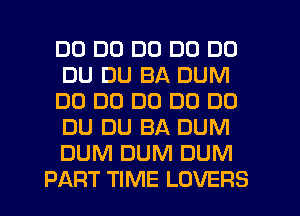 DD DD D0 DD DU
DU DU BA DUM
DO DO DO D0 DU
DU DU BA DUM
DUM DUM DUM
PART TIME LOVERS