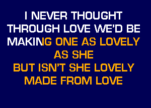 I NEVER THOUGHT
THROUGH LOVE WE'D BE
MAKING ONE AS LOVELY

AS SHE
BUT ISN'T SHE LOVELY
MADE FROM LOVE