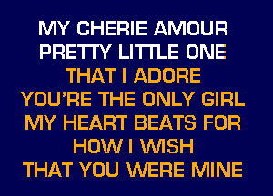 MY CHERIE AMOUR
PRETTY LITI'LE ONE
THAT I ADORE
YOU'RE THE ONLY GIRL
MY HEART BEATS FOR
HOWI WISH
THAT YOU WERE MINE