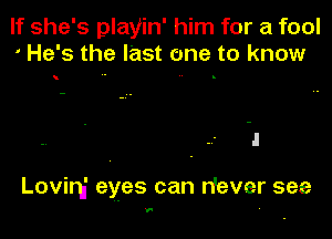 If she's playin' him for a fool
' He's the last one to know

Lovirh' eyes can n'ever see

