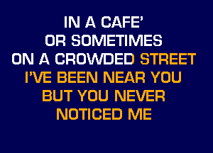 IN A CAFE'
0R SOMETIMES
ON A CROWDED STREET
I'VE BEEN NEAR YOU
BUT YOU NEVER
NOTICED ME