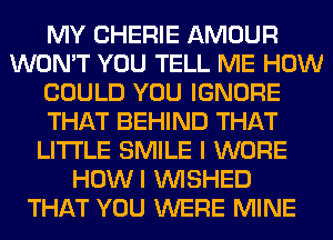 MY CHERIE AMOUR
WON'T YOU TELL ME HOW
COULD YOU IGNORE
THAT BEHIND THAT
LITI'LE SMILE I WORE
HOWI VVISHED
THAT YOU WERE MINE