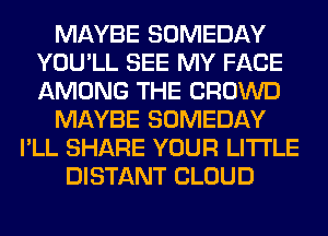 MAYBE SOMEDAY
YOU'LL SEE MY FACE
AMONG THE CROWD

MAYBE SOMEDAY

I'LL SHARE YOUR LITI'LE
DISTANT CLOUD