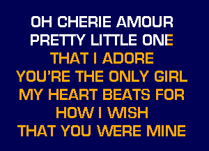 0H CHERIE AMOUR
PRETTY LITI'LE ONE
THAT I ADORE
YOU'RE THE ONLY GIRL
MY HEART BEATS FOR
HOWI WISH
THAT YOU WERE MINE