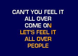 CAN'T YOU FEEL IT
ALL OVER
COME ON

LET'S FEEL IT
ALL OVER
PEOPLE