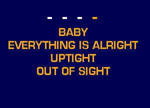 BABY
EVERYTHING IS ALRIGHT

UPTIGHT
OUT OF SIGHT