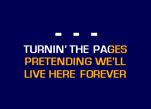 TURNIN' THE PAGES
PRETENDING WE'LL

LIVE HERE FOREVER

g