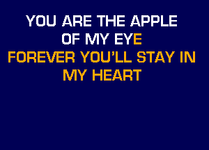 YOU ARE THE APPLE
OF MY EYE
FOREVER YOU'LL STAY IN
MY HEART