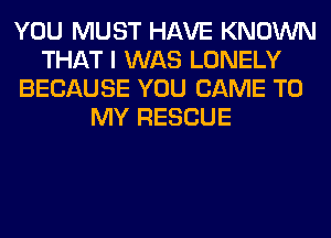 YOU MUST HAVE KNOWN
THAT I WAS LONELY
BECAUSE YOU CAME TO
MY RESCUE