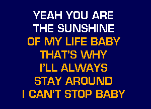 YEAH YOU ARE
THE SUNSHINE
OF MY LIFE BABY
THATS WHY
I'LL ALWAYS
STAY AROUND
I CAN'T STOP BABY