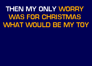 THEN MY ONLY WORRY
WAS FOR CHRISTMAS
WHAT WOULD BE MY TOY