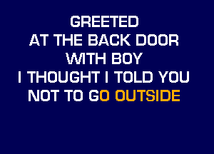 GREETED
AT THE BACK DOOR
WITH BOY
I THOUGHT I TOLD YOU
NOT TO GO OUTSIDE