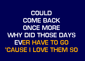 COULD
COME BACK
ONCE MORE
WHY DID THOSE DAYS
EVER HAVE TO GO
'CAUSE I LOVE THEM SO