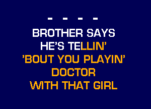 BROTHER SAYS
HE'S TELLIN'

'BOUT YOU PLAYIN'
DOCTOR
WITH THAT GIRL