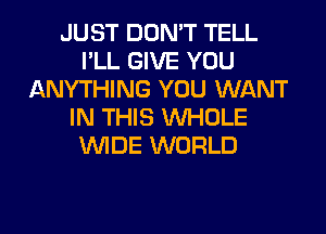 JUST DON'T TELL
I'LL GIVE YOU
ANYTHING YOU WANT
IN THIS WHOLE
WIDE WORLD