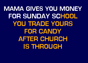 MAMA GIVES YOU MONEY
FOR SUNDAY SCHOOL
YOU TRADE YOURS
FOR CANDY
AFTER CHURCH
IS THROUGH