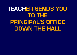 TEACHER SENDS YOU
TO THE
PRINCIPAL'S OFFICE
DOWN THE HALL