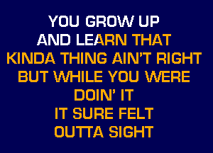 YOU GROW UP
AND LEARN THAT
KINDA THING AIN'T RIGHT
BUT WHILE YOU WERE
DOIN' IT
IT SURE FELT
OUTTA SIGHT