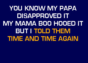 YOU KNOW MY PAPA
DISAPPROVED IT
MY MAMA BOO HOOED IT
BUT I TOLD THEM
TIME AND TIME AGAIN