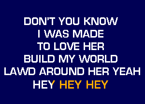 DON'T YOU KNOW
I WAS MADE
TO LOVE HER
BUILD MY WORLD
LAWD AROUND HER YEAH

HEY HEY HEY