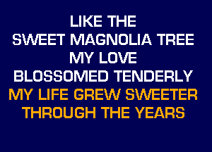 LIKE THE
SWEET MAGNOLIA TREE
MY LOVE
BLOSSOMED TENDERLY
MY LIFE GREW SWEETER
THROUGH THE YEARS