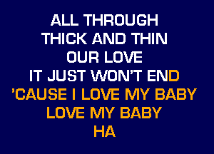 ALL THROUGH
THICK AND THIN
OUR LOVE
IT JUST WON'T END
'CAUSE I LOVE MY BABY
LOVE MY BABY
HA