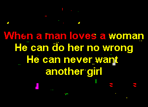 I

When a man loves a woman
He can do her no wrong

. He' can neverwahi

anothergirl
I

-
y