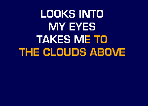 LOOKS INTO
MY EYES
TAKES ME TO
THE CLOUDS ABOVE