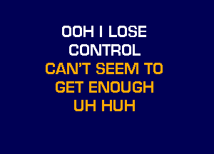 00H I LOSE
CONTROL
CAN'T SEEM TO

GET ENOUGH
UH HUH