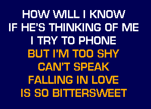 HOW WILL I KNOW
IF HE'S THINKING OF ME
I TRY TO PHONE
BUT I'M T00 SHY
CAN'T SPEAK
FALLING IN LOVE
IS SO BITI'ERSWEET