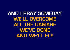 AND I PRAY SOMEDAY
WE'LL OVERCOME
ALL THE DAMAGE

WE'VE DONE
AND WE'LL FLY

g