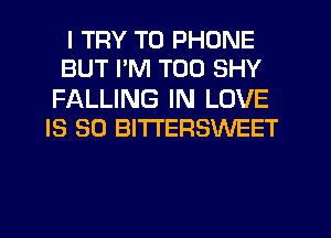 I TRY TO PHONE
BUT I'M T00 SHY

FALLING IN LOVE
IS SO BITTERSWEET